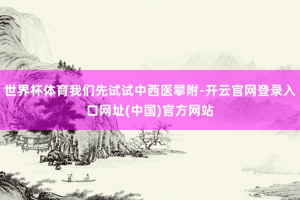 世界杯体育我们先试试中西医攀附-开云官网登录入口网址(中国)官方网站
