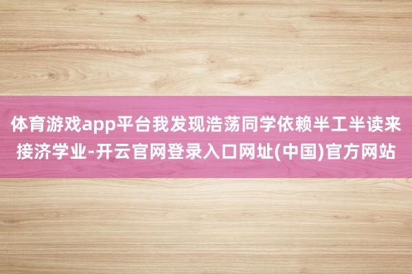 体育游戏app平台我发现浩荡同学依赖半工半读来接济学业-开云官网登录入口网址(中国)官方网站