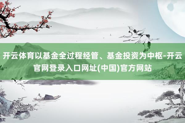 开云体育以基金全过程经管、基金投资为中枢-开云官网登录入口网址(中国)官方网站