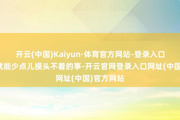 开云(中国)Kaiyun·体育官方网站-登录入口拖延一下就能少点儿摸头不着的事-开云官网登录入口网址(中国)官方网站