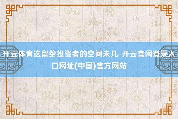 开云体育这留给投资者的空间未几-开云官网登录入口网址(中国)官方网站