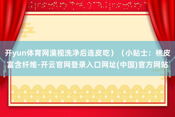 开yun体育网漠视洗净后连皮吃）（小贴士：桃皮富含纤维-开云官网登录入口网址(中国)官方网站