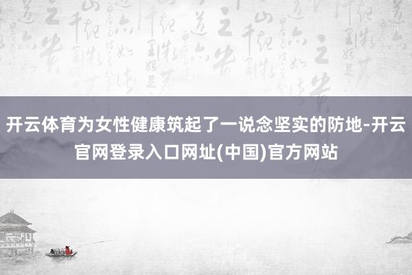开云体育为女性健康筑起了一说念坚实的防地-开云官网登录入口网址(中国)官方网站