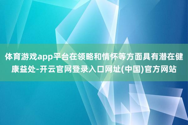 体育游戏app平台在领略和情怀等方面具有潜在健康益处-开云官网登录入口网址(中国)官方网站