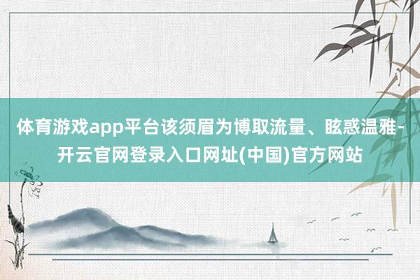 体育游戏app平台该须眉为博取流量、眩惑温雅-开云官网登录入口网址(中国)官方网站