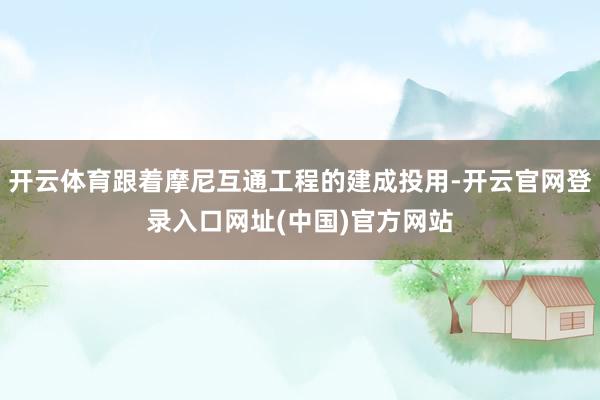 开云体育跟着摩尼互通工程的建成投用-开云官网登录入口网址(中国)官方网站