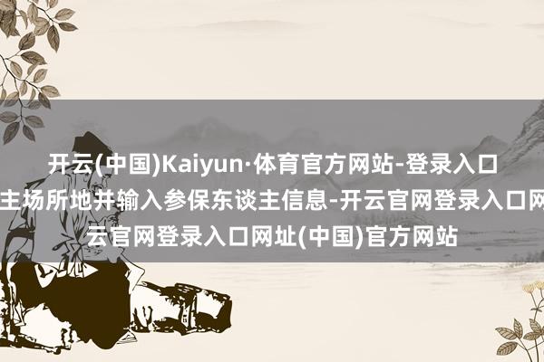 开云(中国)Kaiyun·体育官方网站-登录入口通过选拔参保东谈主场所地并输入参保东谈主信息-开云官网登录入口网址(中国)官方网站