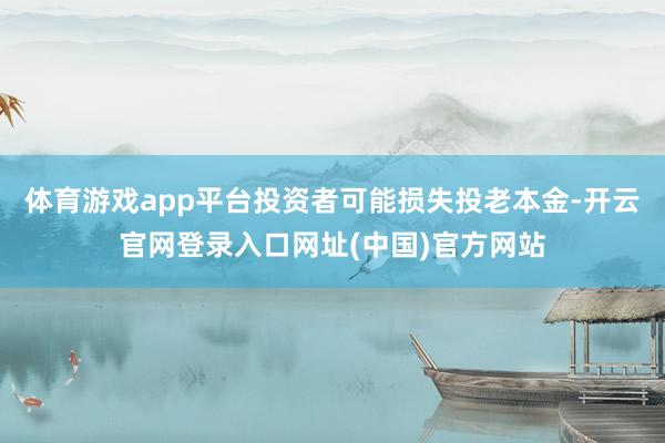 体育游戏app平台投资者可能损失投老本金-开云官网登录入口网址(中国)官方网站