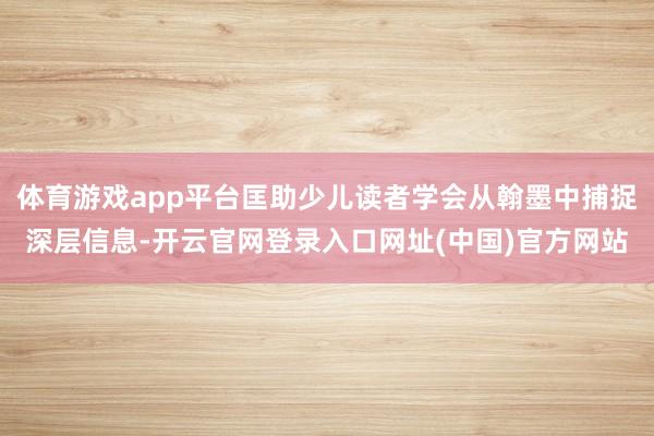体育游戏app平台匡助少儿读者学会从翰墨中捕捉深层信息-开云官网登录入口网址(中国)官方网站
