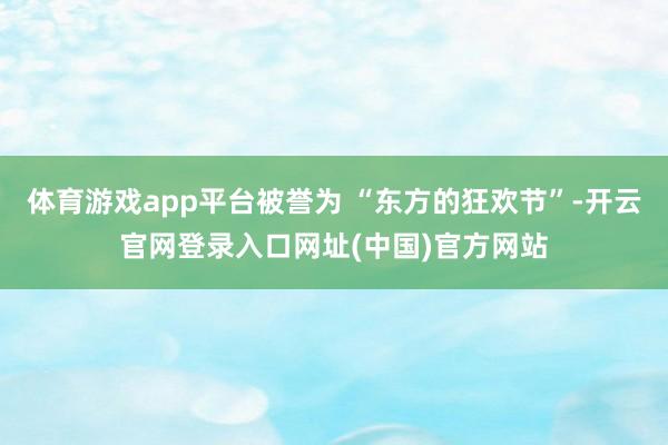 体育游戏app平台被誉为 “东方的狂欢节”-开云官网登录入口网址(中国)官方网站