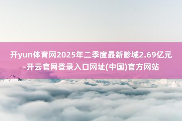 开yun体育网2025年二季度最新畛域2.69亿元-开云官网登录入口网址(中国)官方网站