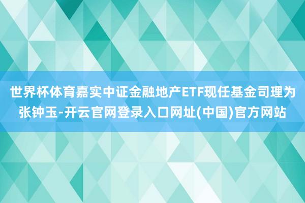 世界杯体育嘉实中证金融地产ETF现任基金司理为张钟玉-开云官网登录入口网址(中国)官方网站