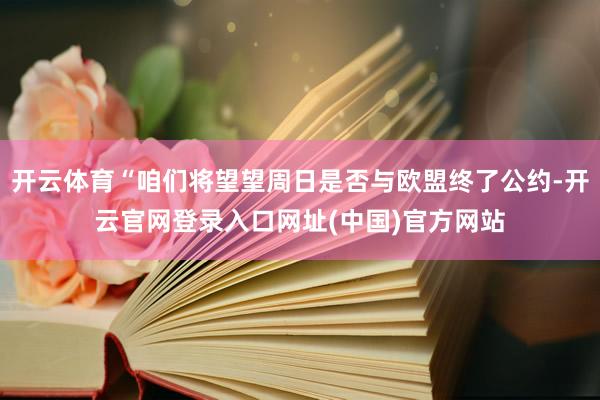 开云体育“咱们将望望周日是否与欧盟终了公约-开云官网登录入口网址(中国)官方网站