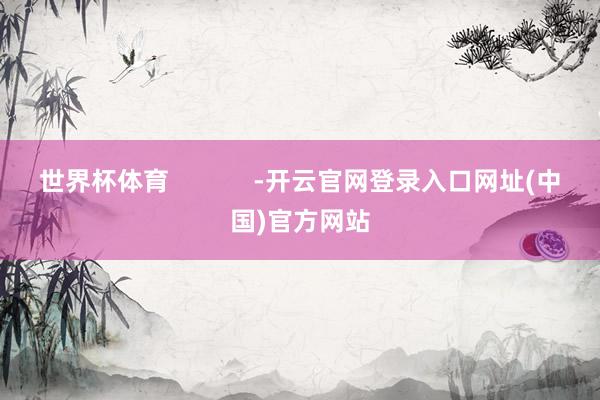世界杯体育 -开云官网登录入口网址(中国)官方网站