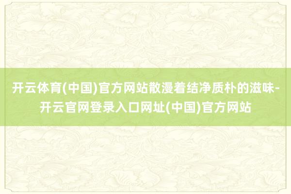 开云体育(中国)官方网站散漫着结净质朴的滋味-开云官网登录入口网址(中国)官方网站