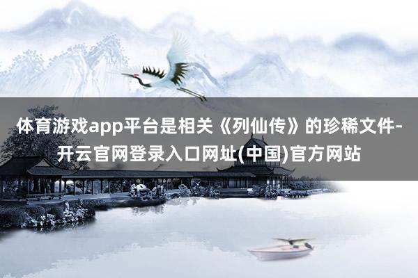 体育游戏app平台是相关《列仙传》的珍稀文件-开云官网登录入口网址(中国)官方网站
