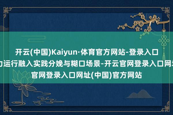 开云(中国)Kaiyun·体育官方网站-登录入口越来越多模子能力运行融入实践分娩与糊口场景-开云官网登录入口网址(中国)官方网站