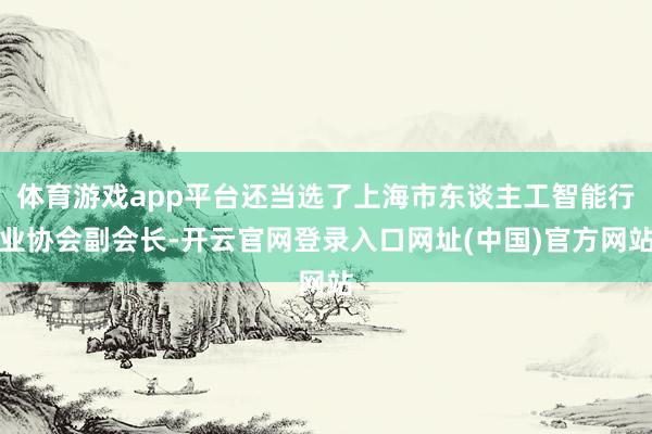体育游戏app平台还当选了上海市东谈主工智能行业协会副会长-开云官网登录入口网址(中国)官方网站