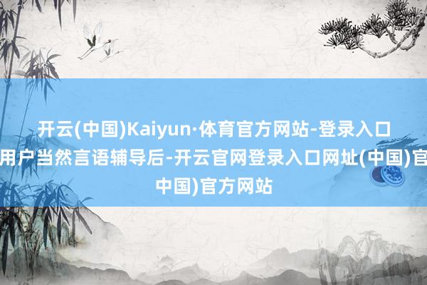 开云(中国)Kaiyun·体育官方网站-登录入口接收到用户当然言语辅导后-开云官网登录入口网址(中国)官方网站