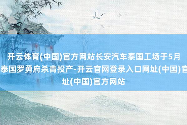 开云体育(中国)官方网站长安汽车泰国工场于5月16日在泰国罗勇府杀青投产-开云官网登录入口网址(中国)官方网站