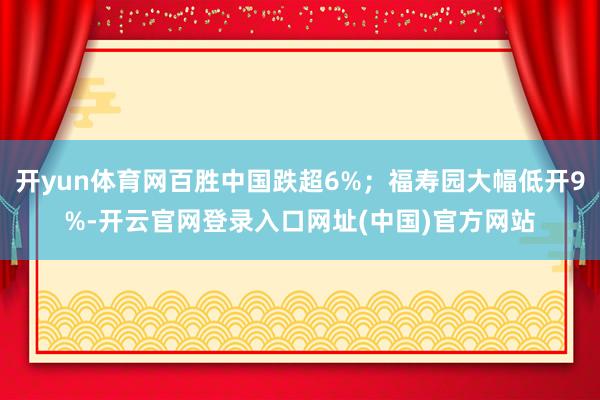 开yun体育网百胜中国跌超6%;福寿园大幅低开9%-开云官网登录入口网址(中国)官方网站