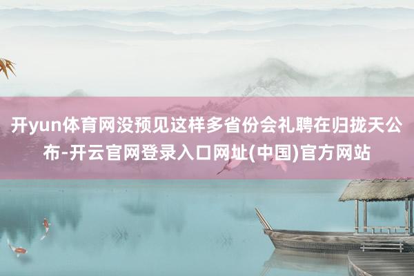 开yun体育网没预见这样多省份会礼聘在归拢天公布-开云官网登录入口网址(中国)官方网站