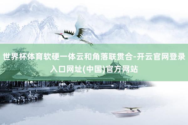 世界杯体育软硬一体云和角落联贯合-开云官网登录入口网址(中国)官方网站