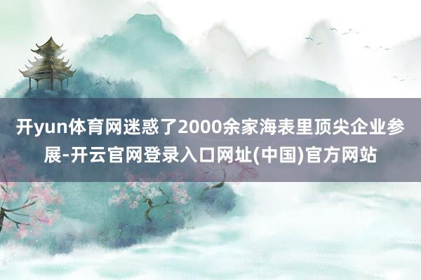 开yun体育网迷惑了2000余家海表里顶尖企业参展-开云官网登录入口网址(中国)官方网站