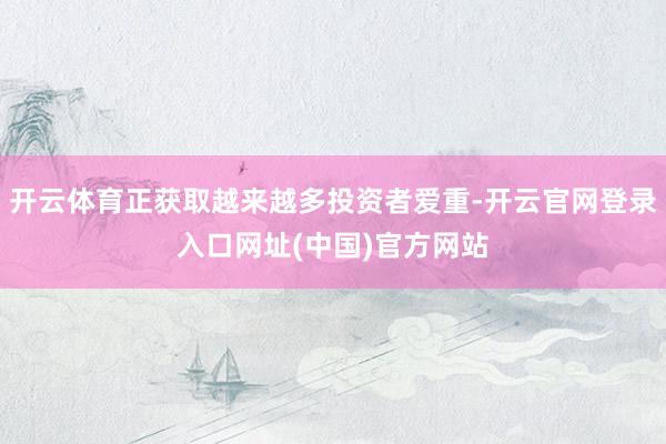 开云体育正获取越来越多投资者爱重-开云官网登录入口网址(中国)官方网站