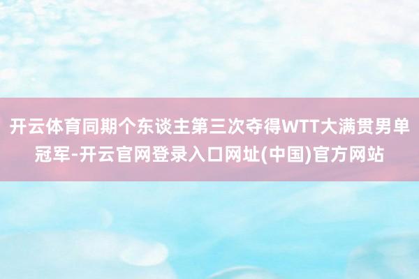 开云体育同期个东谈主第三次夺得WTT大满贯男单冠军-开云官网登录入口网址(中国)官方网站
