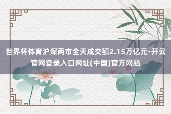 世界杯体育沪深两市全天成交额2.15万亿元-开云官网登录入口网址(中国)官方网站