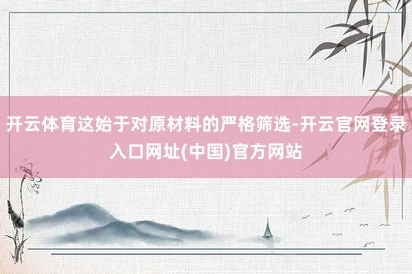 开云体育这始于对原材料的严格筛选-开云官网登录入口网址(中国)官方网站