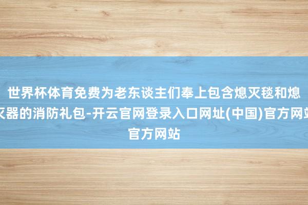 世界杯体育免费为老东谈主们奉上包含熄灭毯和熄灭器的消防礼包-开云官网登录入口网址(中国)官方网站