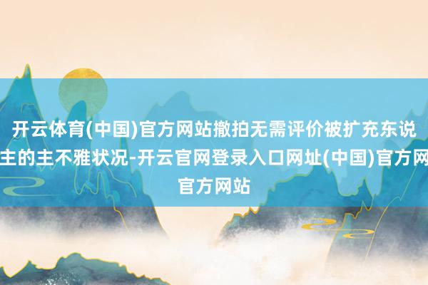 开云体育(中国)官方网站撤拍无需评价被扩充东说念主的主不雅状况-开云官网登录入口网址(中国)官方网站