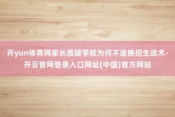 开yun体育网家长质疑学校为何不退换招生战术-开云官网登录入口网址(中国)官方网站