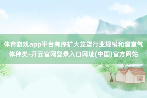 体育游戏app平台有序扩大笼罩行业规模和温室气体种类-开云官网登录入口网址(中国)官方网站