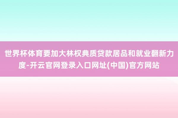 世界杯体育要加大林权典质贷款居品和就业翻新力度-开云官网登录入口网址(中国)官方网站