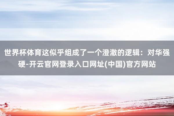 世界杯体育这似乎组成了一个澄澈的逻辑：对华强硬-开云官网登录入口网址(中国)官方网站