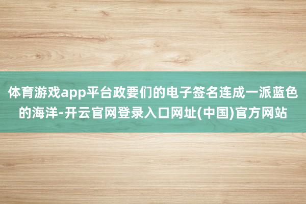 体育游戏app平台政要们的电子签名连成一派蓝色的海洋-开云官网登录入口网址(中国)官方网站