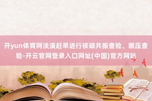 开yun体育网淡漠赶早进行核磁共振查验、眼压查验-开云官网登录入口网址(中国)官方网站