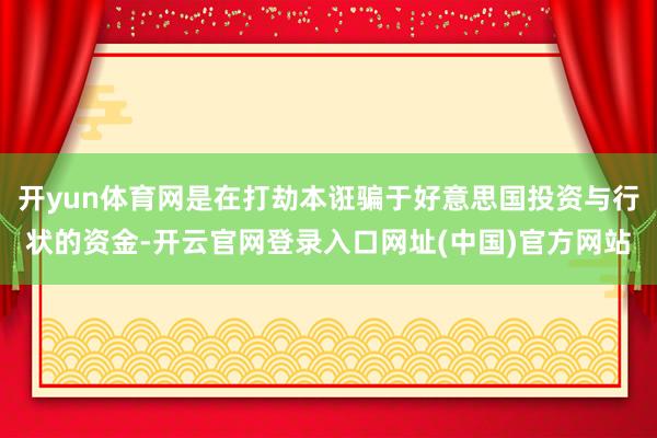 开yun体育网是在打劫本诳骗于好意思国投资与行状的资金-开云官网登录入口网址(中国)官方网站