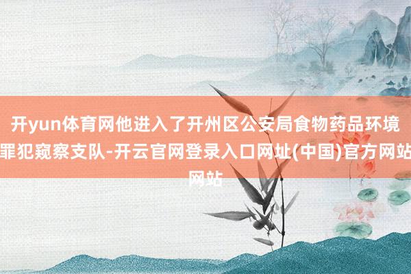 开yun体育网他进入了开州区公安局食物药品环境罪犯窥察支队-开云官网登录入口网址(中国)官方网站