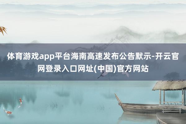 体育游戏app平台海南高速发布公告默示-开云官网登录入口网址(中国)官方网站