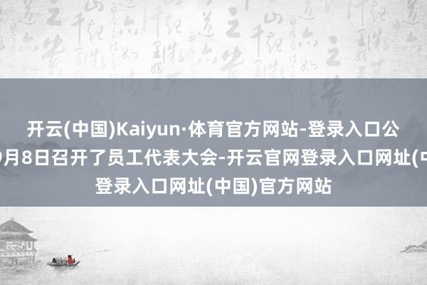 开云(中国)Kaiyun·体育官方网站-登录入口公司于2025年9月8日召开了员工代表大会-开云官网登录入口网址(中国)官方网站