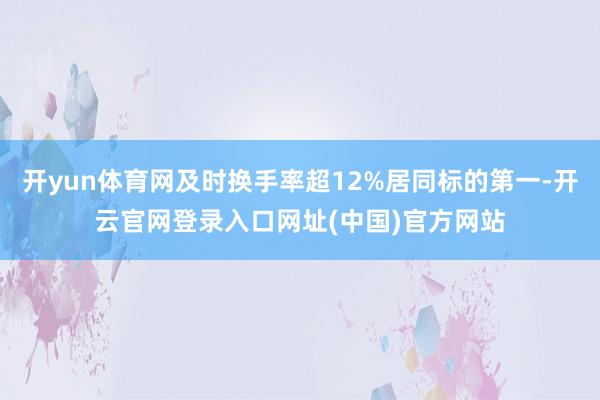 开yun体育网及时换手率超12%居同标的第一-开云官网登录入口网址(中国)官方网站