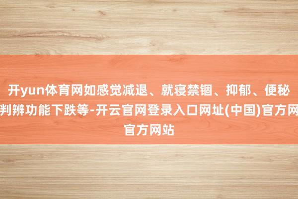 开yun体育网如感觉减退、就寝禁锢、抑郁、便秘及判辨功能下跌等-开云官网登录入口网址(中国)官方网站