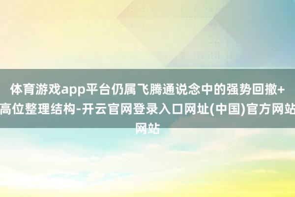 体育游戏app平台仍属飞腾通说念中的强势回撤+高位整理结构-开云官网登录入口网址(中国)官方网站