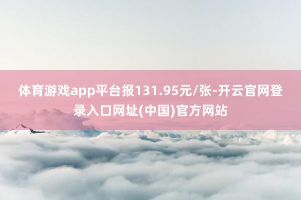 体育游戏app平台报131.95元/张-开云官网登录入口网址(中国)官方网站