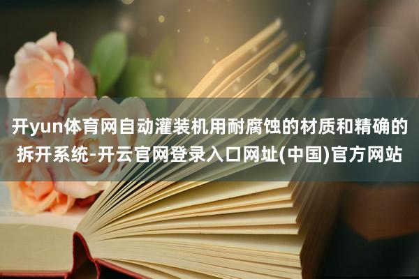 开yun体育网自动灌装机用耐腐蚀的材质和精确的拆开系统-开云官网登录入口网址(中国)官方网站