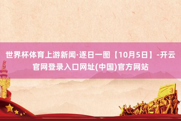 世界杯体育上游新闻·逐日一图【10月5日】-开云官网登录入口网址(中国)官方网站